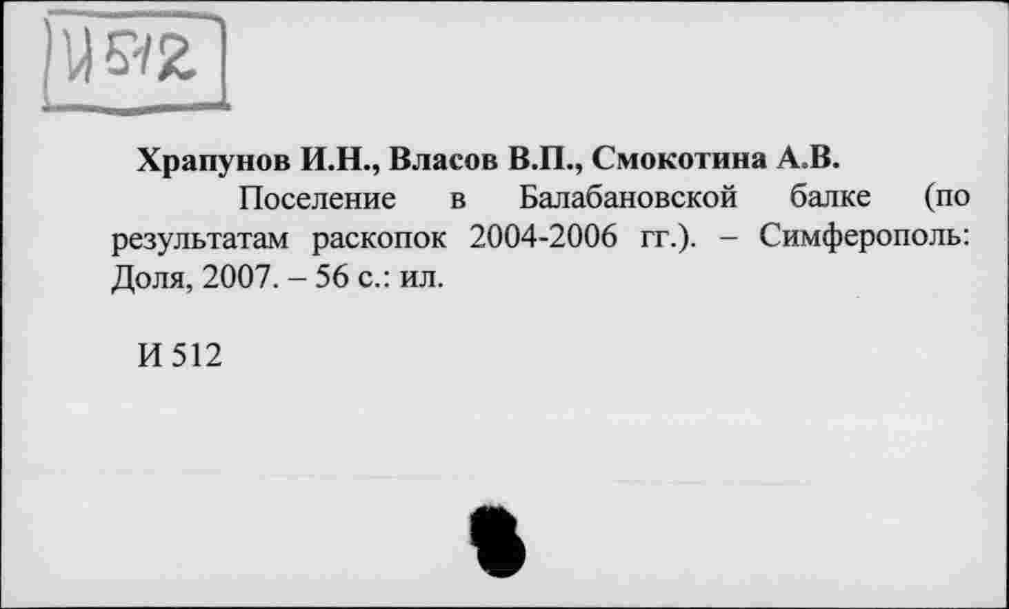 ﻿
Храпунов И.Н., Власов В.П., Смокотина А.В.
Поселение в Балабановской балке (по результатам раскопок 2004-2006 гг.). - Симферополь: Доля, 2007. - 56 с.: ил.
И512